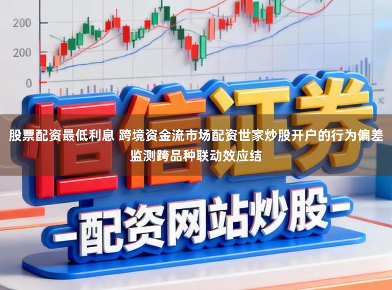 股票配资最低利息 跨境资金流市场配资世家炒股开户的行为偏差监测跨品种联动效应结