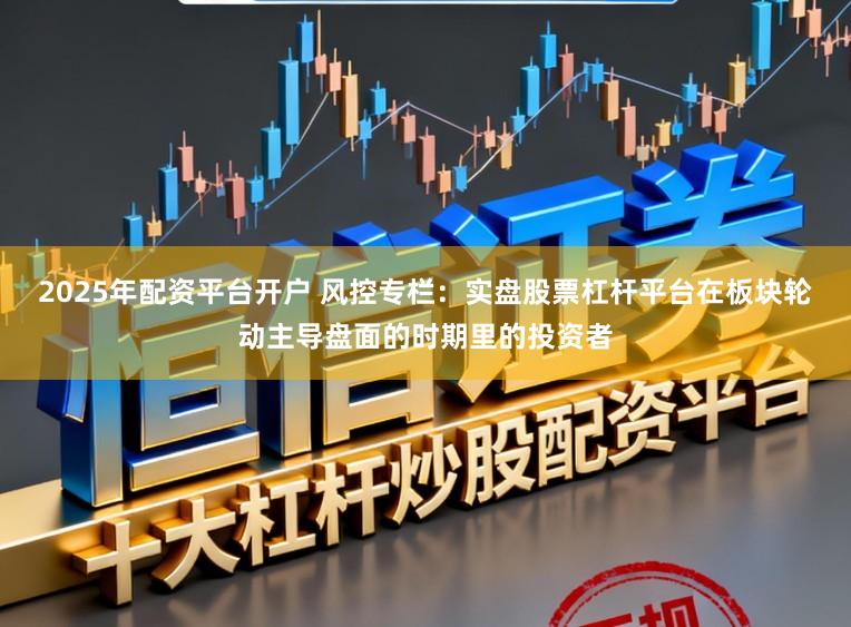 2025年配资平台开户 风控专栏：实盘股票杠杆平台在板块轮动主导盘面的时期里的投资者
