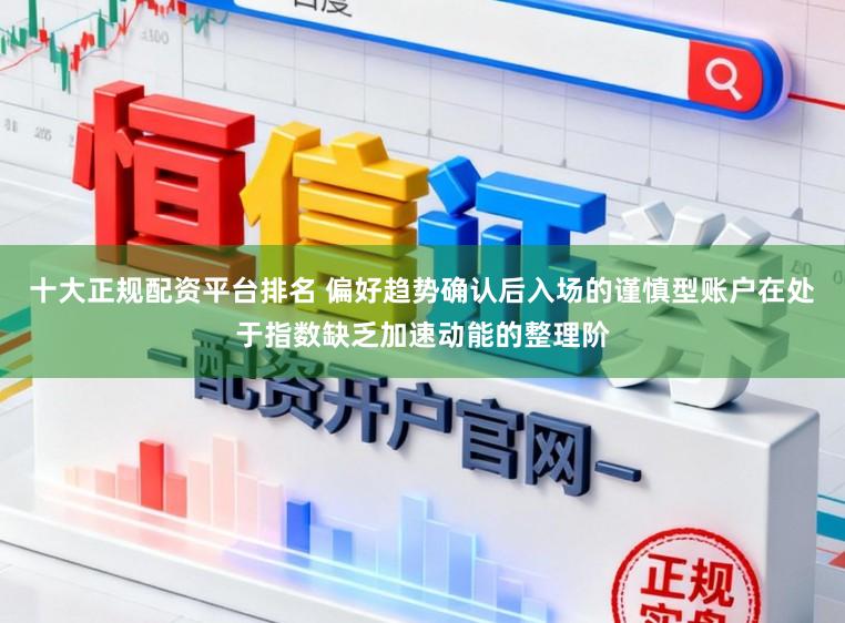 十大正规配资平台排名 偏好趋势确认后入场的谨慎型账户在处于指数缺乏加速动能的整理阶