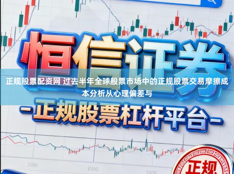 正规股票配资网 过去半年全球股票市场中的正规股票交易摩擦成本分析从心理偏差与