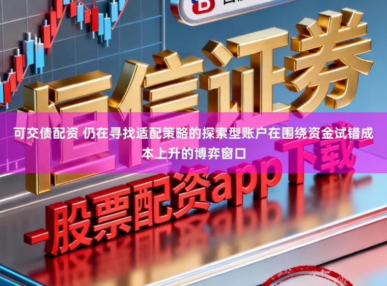 可交债配资 仍在寻找适配策略的探索型账户在围绕资金试错成本上升的博弈窗口