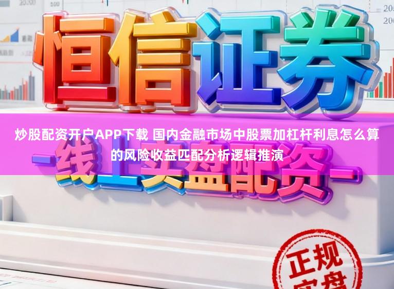 炒股配资开户APP下载 国内金融市场中股票加杠杆利息怎么算的风险收益匹配分析逻辑推演