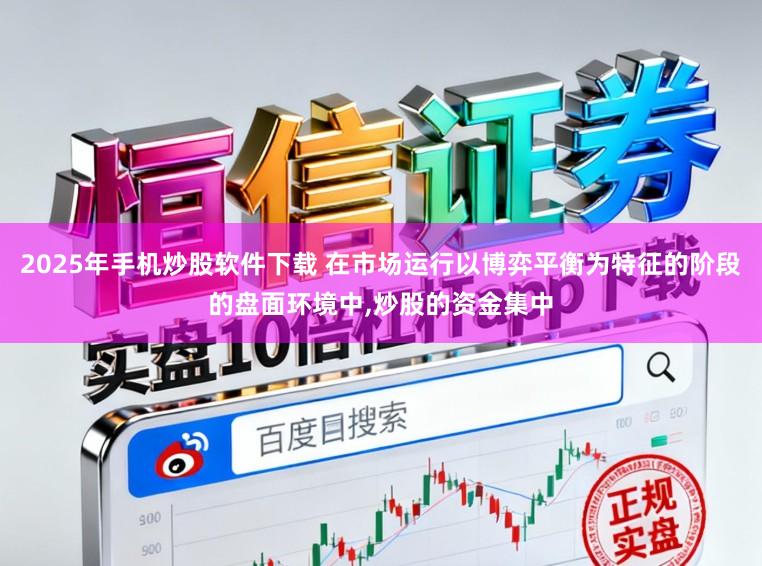 2025年手机炒股软件下载 在市场运行以博弈平衡为特征的阶段的盘面环境中,炒股的资金集中