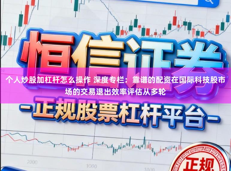个人炒股加杠杆怎么操作 深度专栏：靠谱的配资在国际科技股市场的交易退出效率评估从多轮