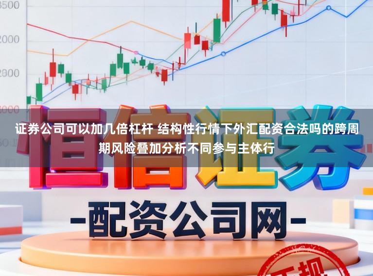 证券公司可以加几倍杠杆 结构性行情下外汇配资合法吗的跨周期风险叠加分析不同参与主体行