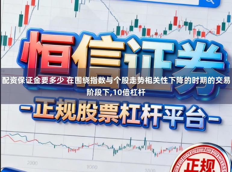 配资保证金要多少 在围绕指数与个股走势相关性下降的时期的交易阶段下,10倍杠杆