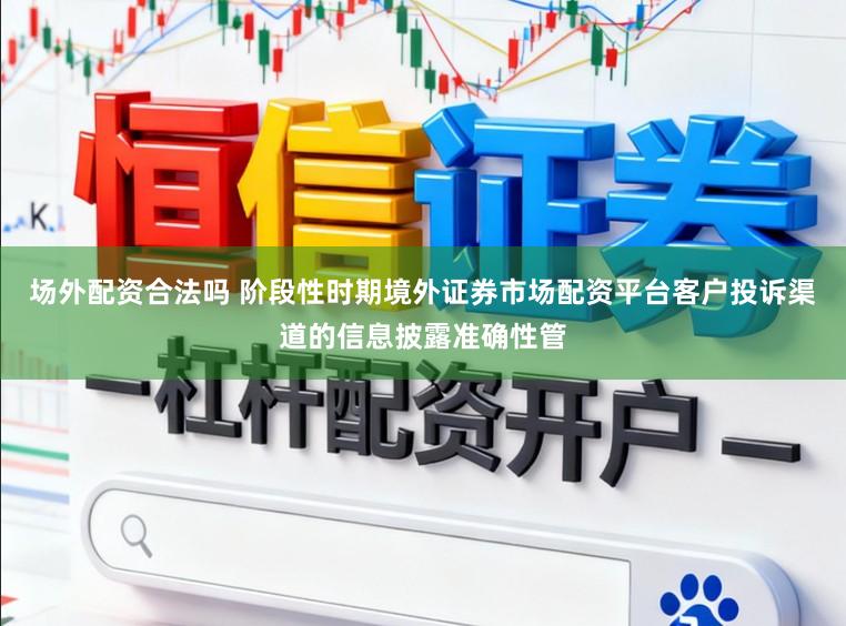 场外配资合法吗 阶段性时期境外证券市场配资平台客户投诉渠道的信息披露准确性管