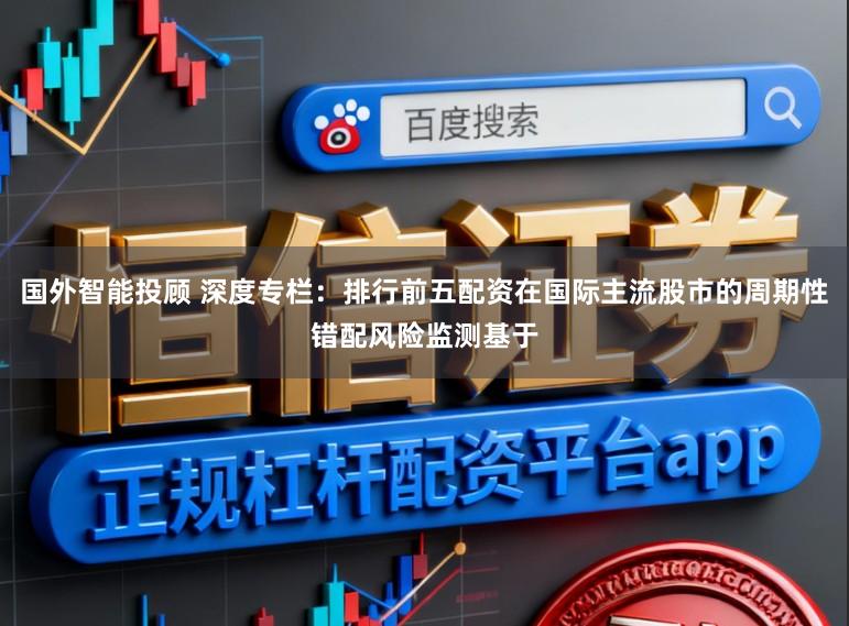 国外智能投顾 深度专栏：排行前五配资在国际主流股市的周期性错配风险监测基于