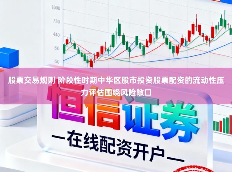 股票交易规则 阶段性时期中华区股市投资股票配资的流动性压力评估围绕风险敞口