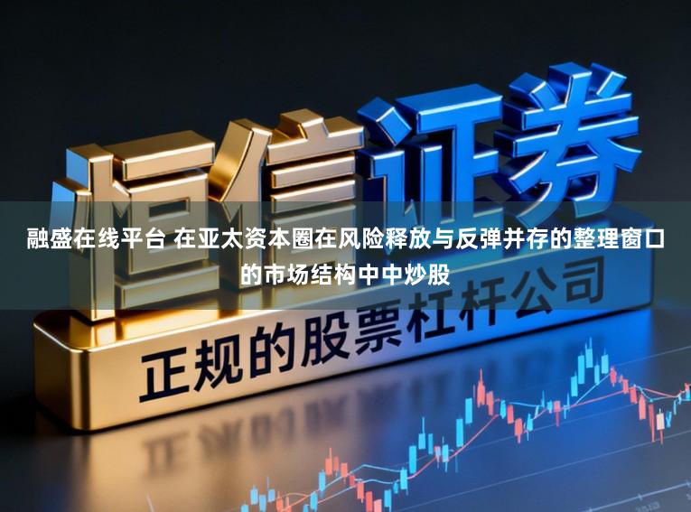 融盛在线平台 在亚太资本圈在风险释放与反弹并存的整理窗口的市场结构中中炒股