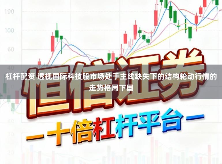 杠杆配资 透视国际科技股市场处于主线缺失下的结构轮动行情的走势格局下国