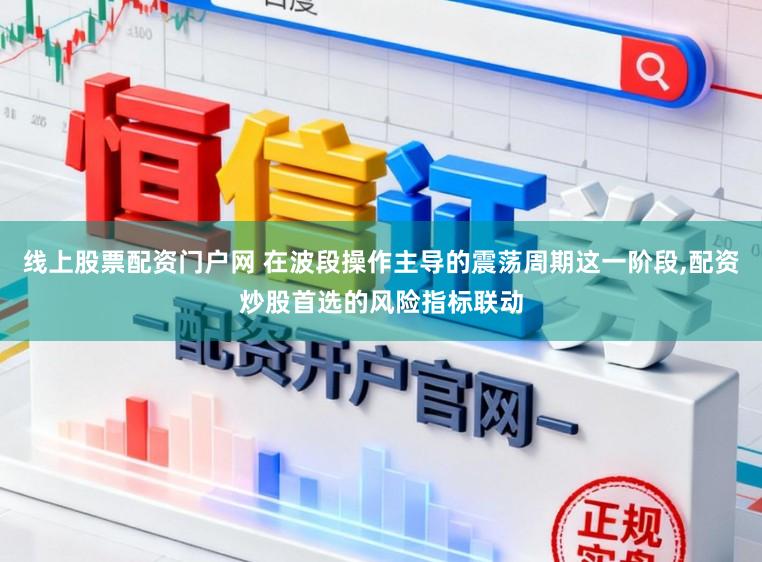 线上股票配资门户网 在波段操作主导的震荡周期这一阶段,配资炒股首选的风险指标联动