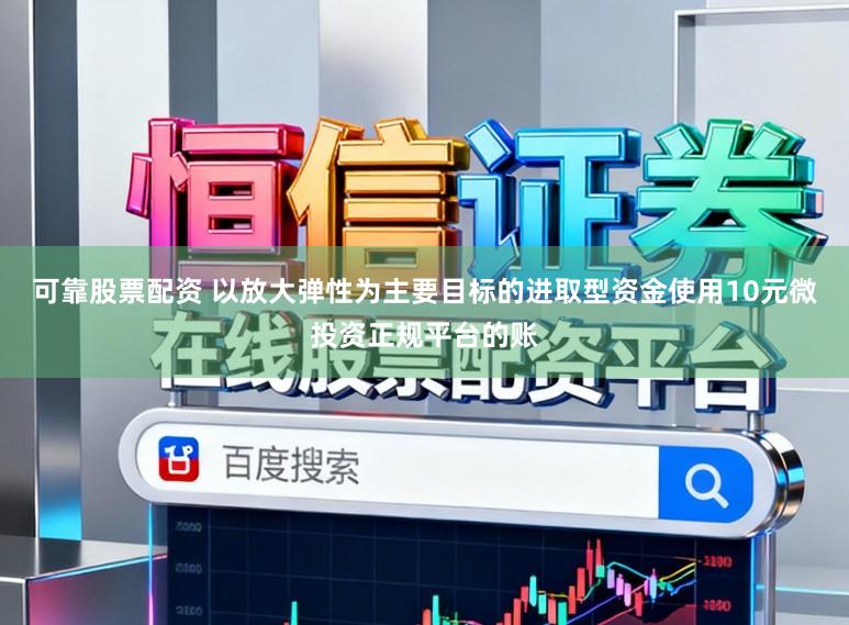 可靠股票配资 以放大弹性为主要目标的进取型资金使用10元微投资正规平台的账