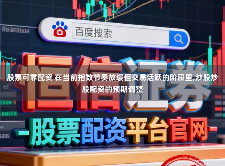 股票可靠配资 在当前指数节奏放缓但交易活跃的阶段里,炒股炒股配资的预期调整