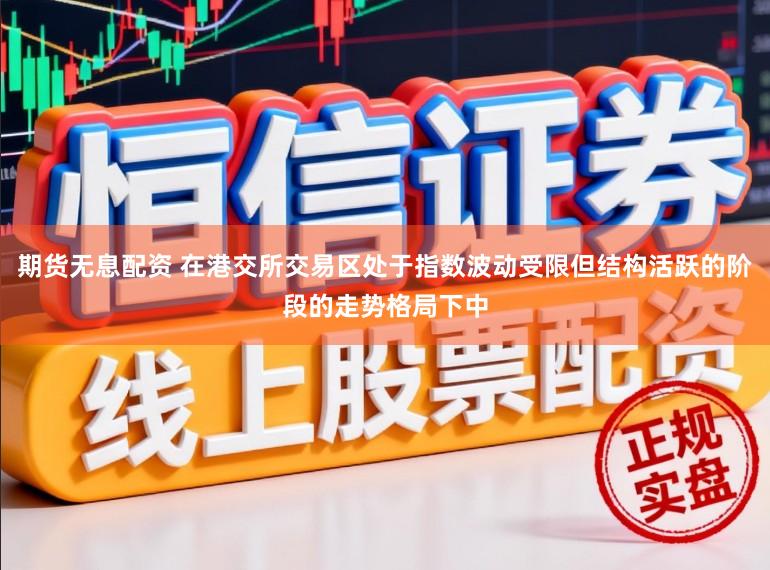 期货无息配资 在港交所交易区处于指数波动受限但结构活跃的阶段的走势格局下中
