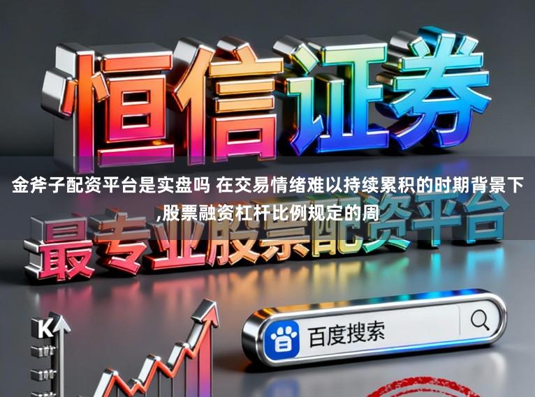 金斧子配资平台是实盘吗 在交易情绪难以持续累积的时期背景下,股票融资杠杆比例规定的周