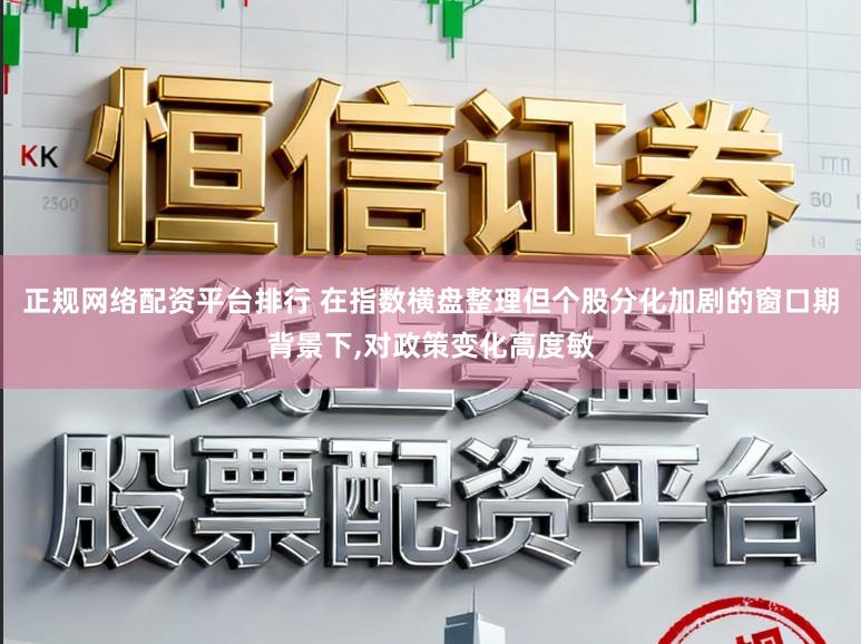 正规网络配资平台排行 在指数横盘整理但个股分化加剧的窗口期背景下,对政策变化高度敏