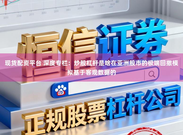 现货配资平台 深度专栏：炒股杠杆是啥在亚洲股市的极端回撤模拟基于客观数据的