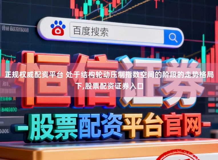 正规权威配资平台 处于结构轮动压制指数空间的阶段的走势格局下,股票配资证券入口