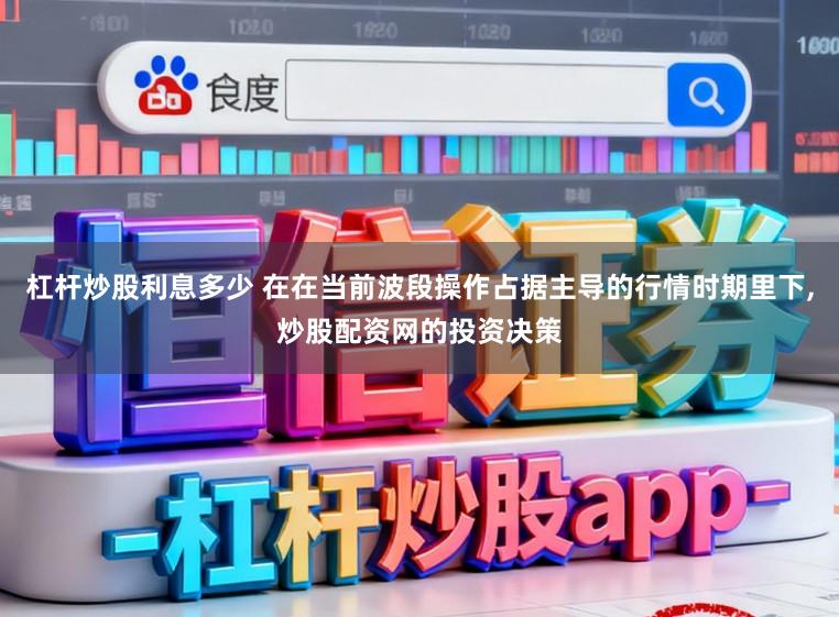 杠杆炒股利息多少 在在当前波段操作占据主导的行情时期里下,炒股配资网的投资决策