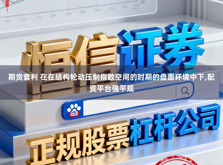 期货套利 在在结构轮动压制指数空间的时期的盘面环境中下,配资平台强平规