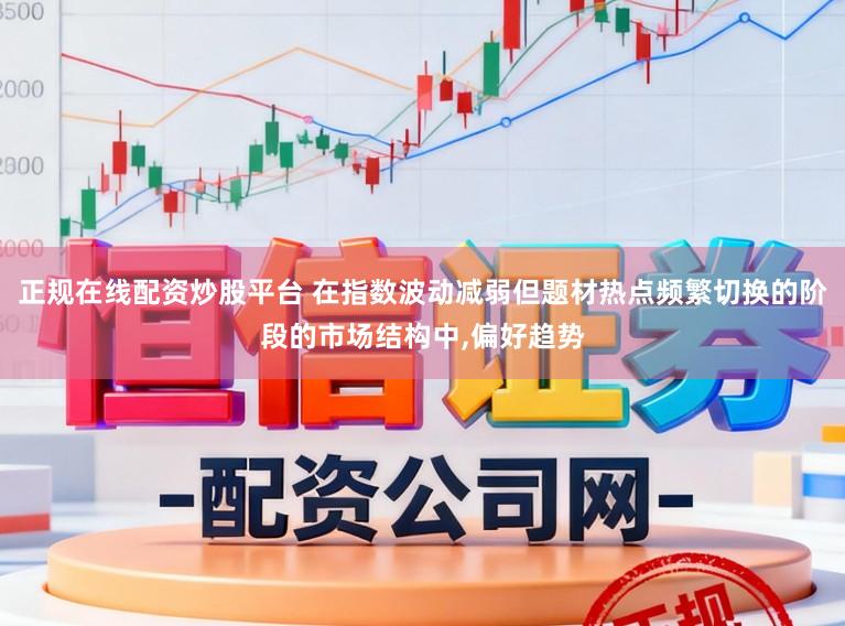 正规在线配资炒股平台 在指数波动减弱但题材热点频繁切换的阶段的市场结构中,偏好趋势