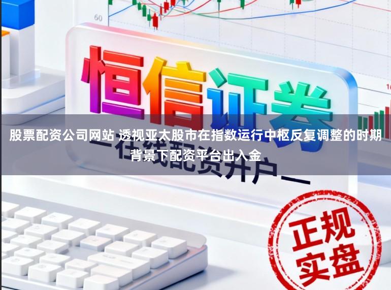 股票配资公司网站 透视亚太股市在指数运行中枢反复调整的时期背景下配资平台出入金