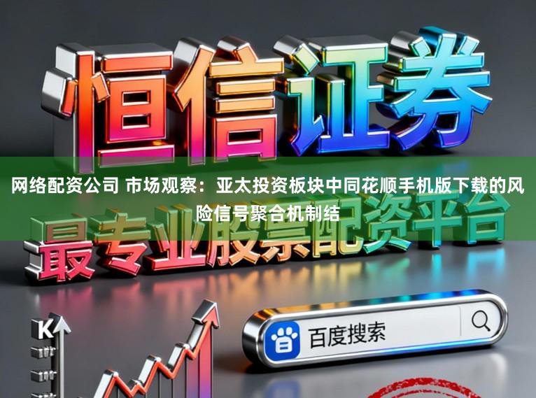 网络配资公司 市场观察：亚太投资板块中同花顺手机版下载的风险信号聚合机制结