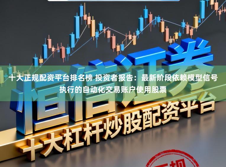 十大正规配资平台排名榜 投资者报告：最新阶段依赖模型信号执行的自动化交易账户使用股票