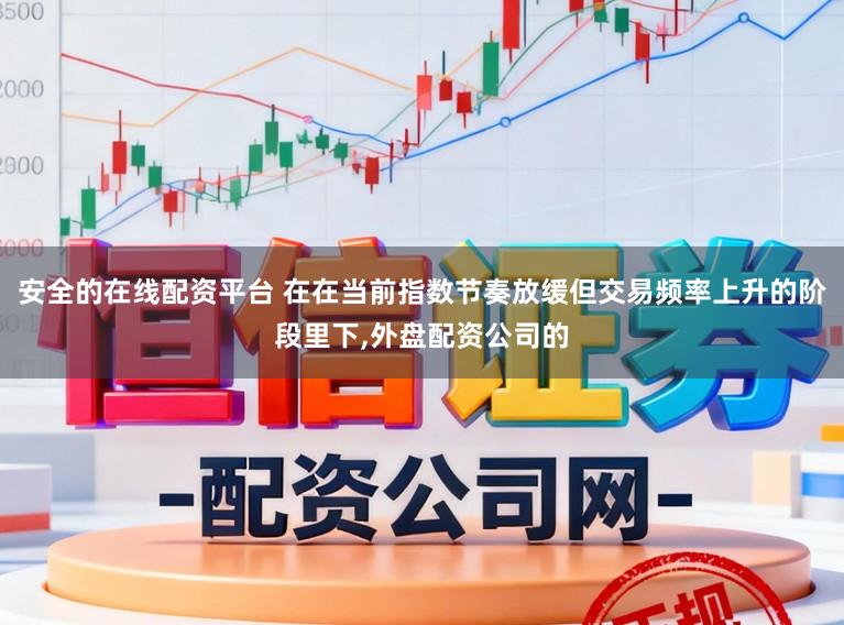 安全的在线配资平台 在在当前指数节奏放缓但交易频率上升的阶段里下,外盘配资公司的