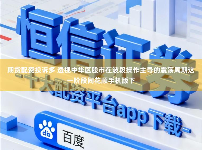 期货配资投诉多 透视中华区股市在波段操作主导的震荡周期这一阶段同花顺手机版下