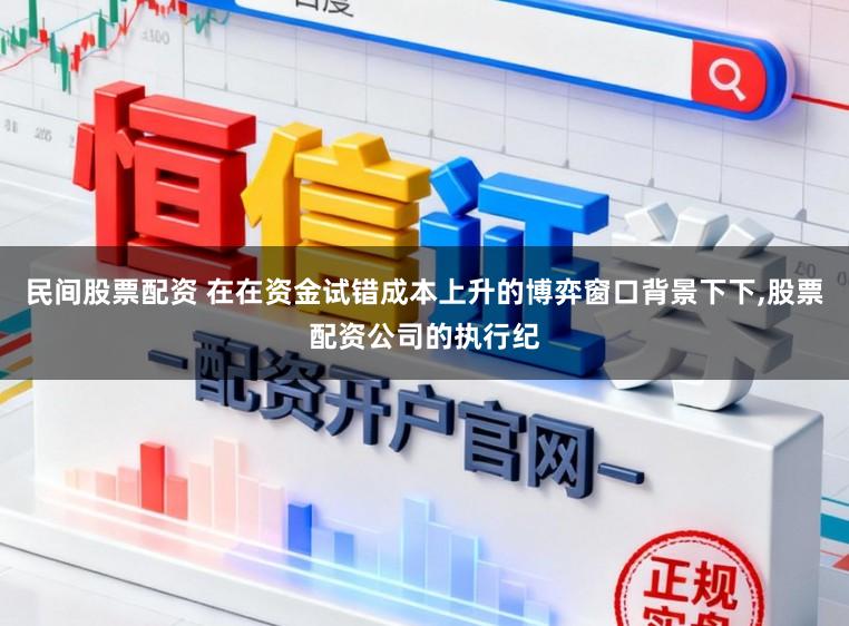 民间股票配资 在在资金试错成本上升的博弈窗口背景下下,股票配资公司的执行纪