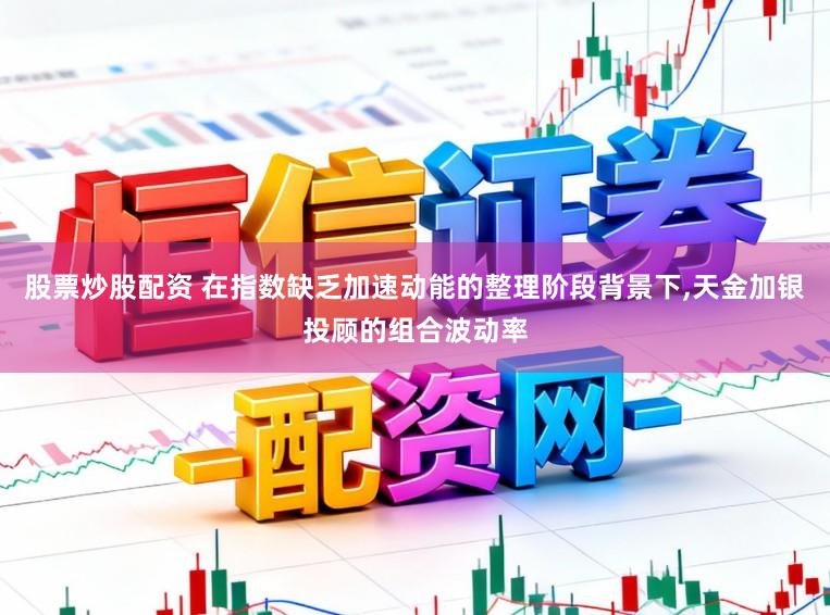 股票炒股配资 在指数缺乏加速动能的整理阶段背景下,天金加银投顾的组合波动率