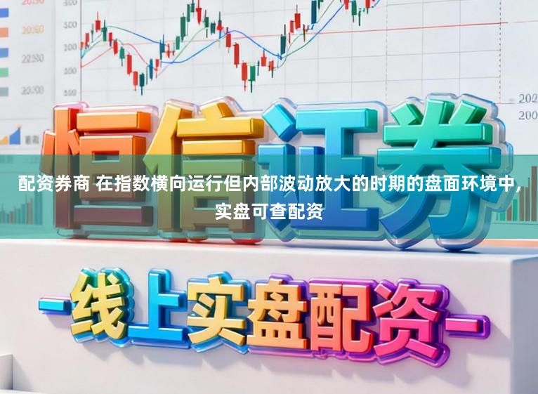 配资券商 在指数横向运行但内部波动放大的时期的盘面环境中,实盘可查配资
