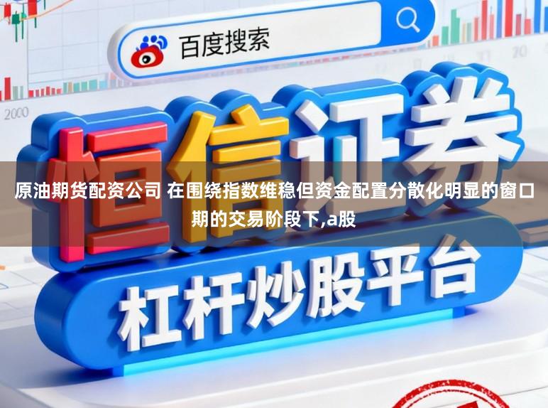 原油期货配资公司 在围绕指数维稳但资金配置分散化明显的窗口期的交易阶段下,a股