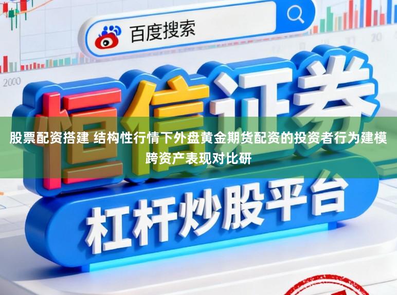 股票配资搭建 结构性行情下外盘黄金期货配资的投资者行为建模跨资产表现对比研