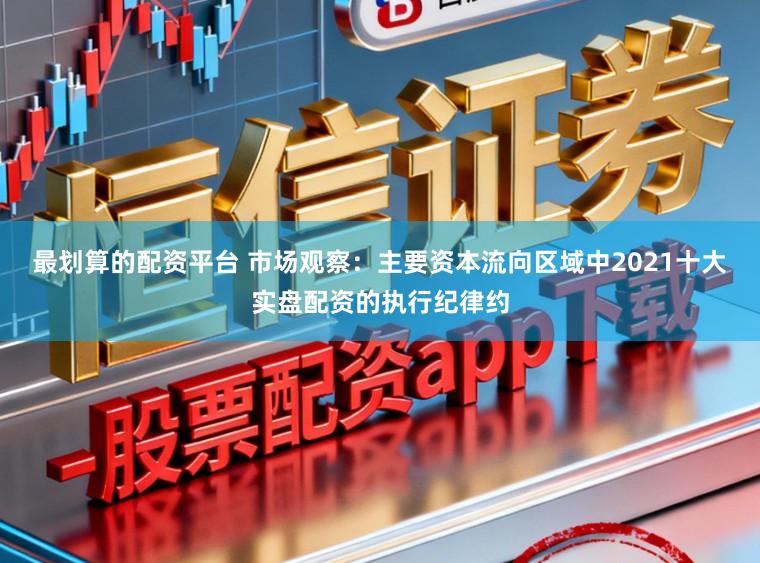 最划算的配资平台 市场观察：主要资本流向区域中2021十大实盘配资的执行纪律约