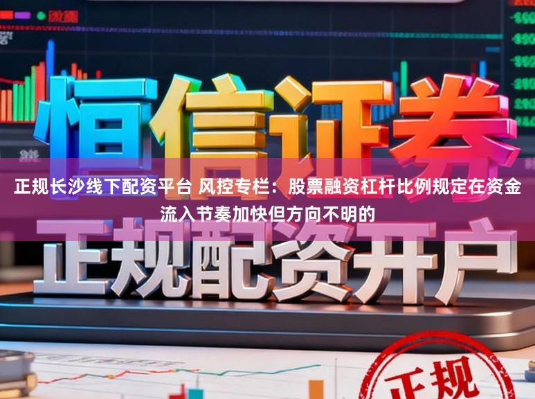 正规长沙线下配资平台 风控专栏：股票融资杠杆比例规定在资金流入节奏加快但方向不明的