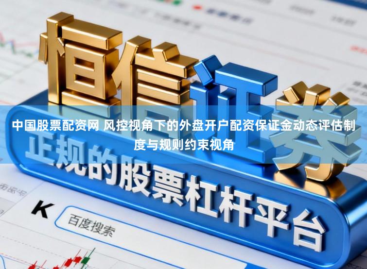 中国股票配资网 风控视角下的外盘开户配资保证金动态评估制度与规则约束视角