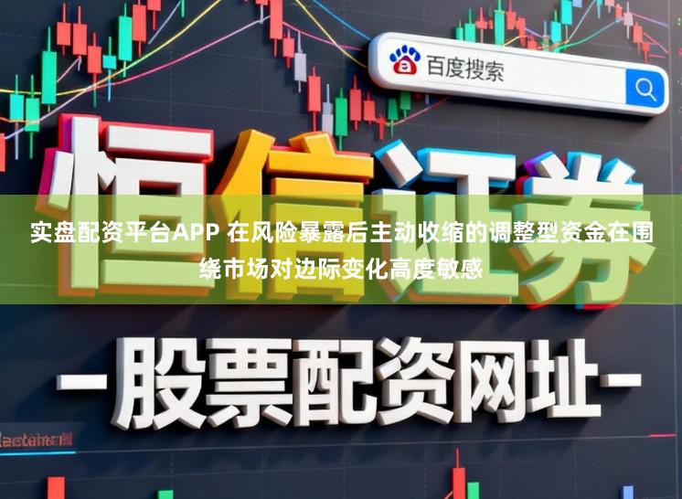 实盘配资平台APP 在风险暴露后主动收缩的调整型资金在围绕市场对边际变化高度敏感
