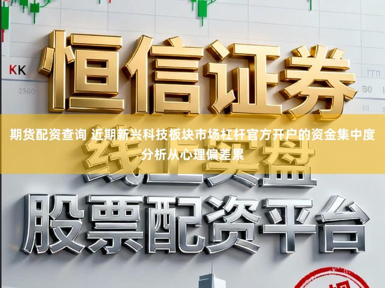 期货配资查询 近期新兴科技板块市场杠杆官方开户的资金集中度分析从心理偏差累