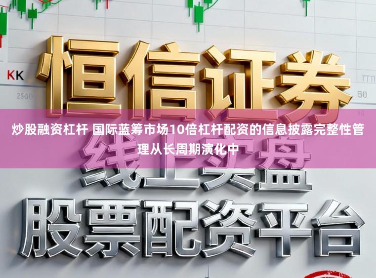 炒股融资杠杆 国际蓝筹市场10倍杠杆配资的信息披露完整性管理从长周期演化中
