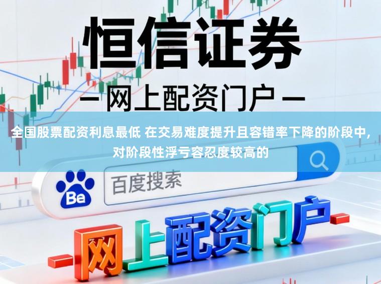 全国股票配资利息最低 在交易难度提升且容错率下降的阶段中,对阶段性浮亏容忍度较高的