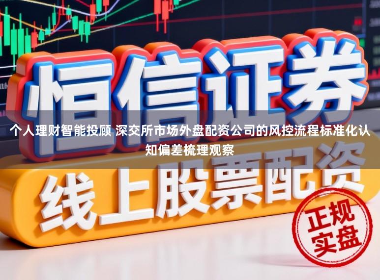 个人理财智能投顾 深交所市场外盘配资公司的风控流程标准化认知偏差梳理观察