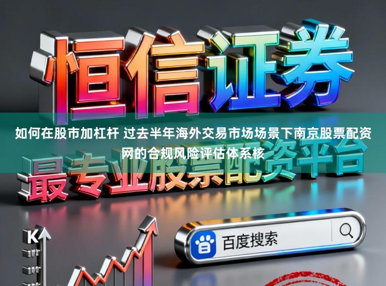 如何在股市加杠杆 过去半年海外交易市场场景下南京股票配资网的合规风险评估体系核