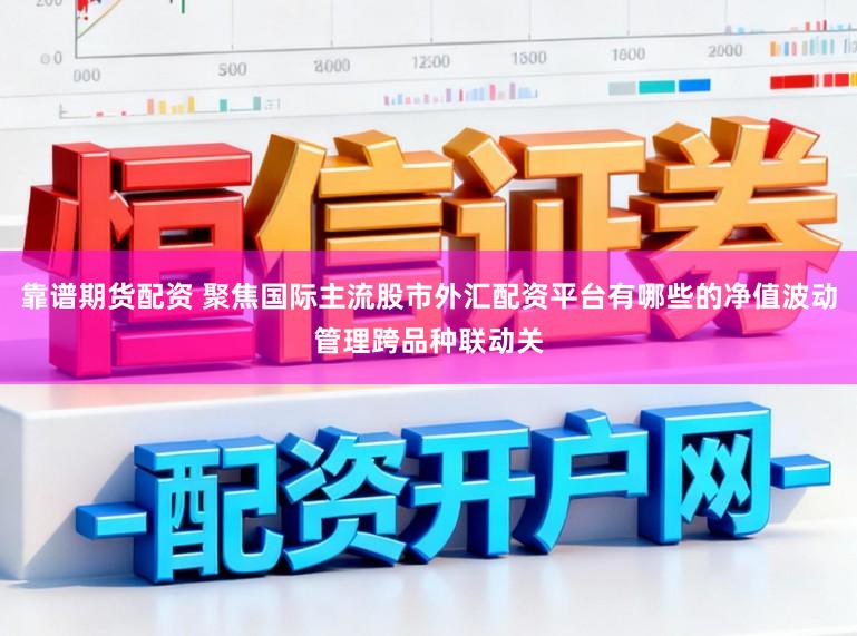 靠谱期货配资 聚焦国际主流股市外汇配资平台有哪些的净值波动管理跨品种联动关