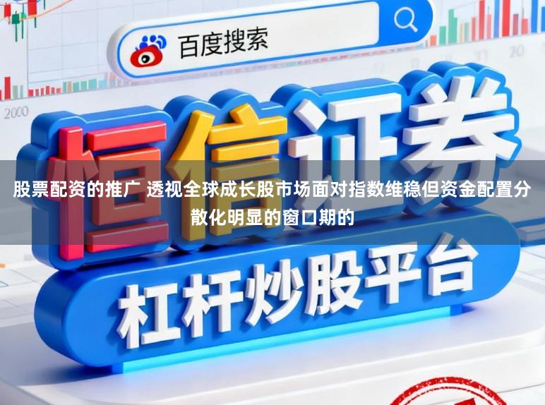 股票配资的推广 透视全球成长股市场面对指数维稳但资金配置分散化明显的窗口期的