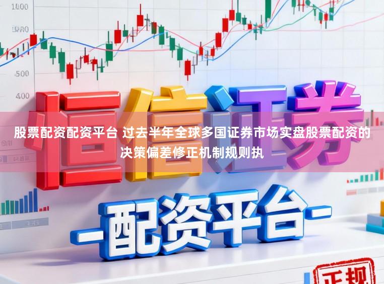 股票配资配资平台 过去半年全球多国证券市场实盘股票配资的决策偏差修正机制规则执