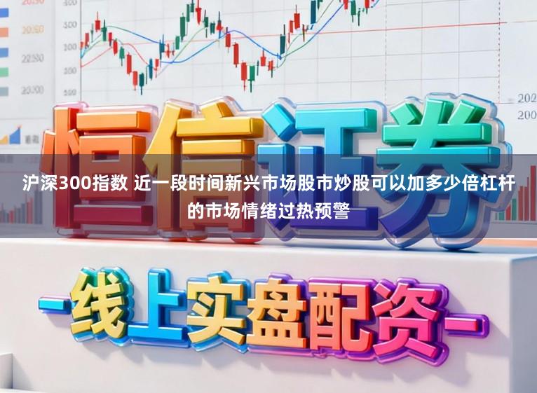 沪深300指数 近一段时间新兴市场股市炒股可以加多少倍杠杆的市场情绪过热预警