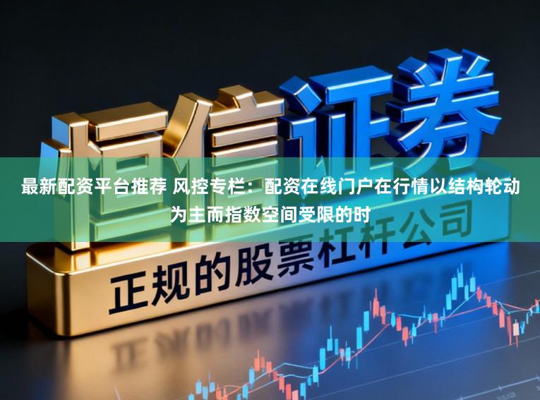 最新配资平台推荐 风控专栏：配资在线门户在行情以结构轮动为主而指数空间受限的时